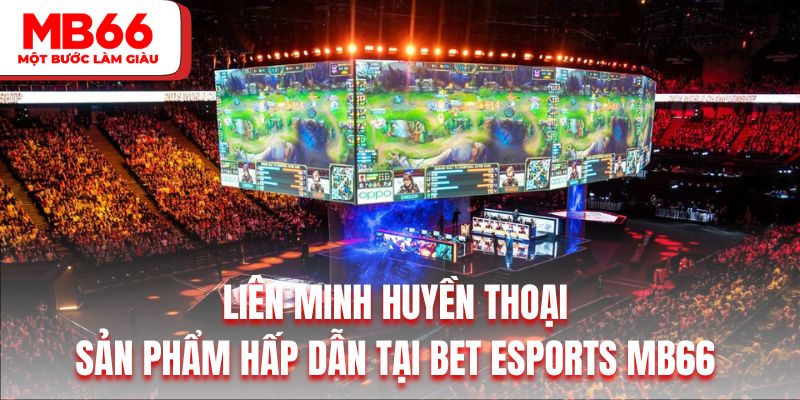 Liên minh huyền thoại là sản phẩm hấp dẫn tại BET Esports MB66&nbsp;